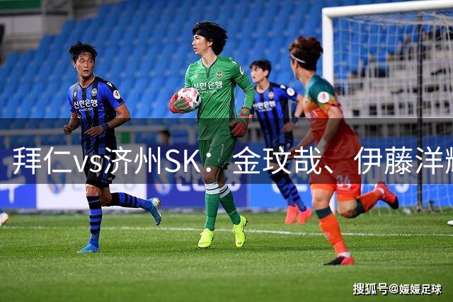 拜仁vs济州SK：金玟哉、伊藤洋辉、帕利尼亚首发