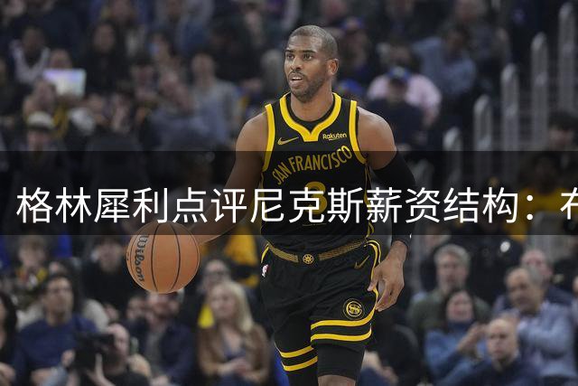 格林犀利点评尼克斯薪资结构：布伦森值得顶薪 哈特该让位